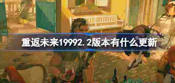 重返未来1999 2.2版本重要更新内容详解与攻略分享